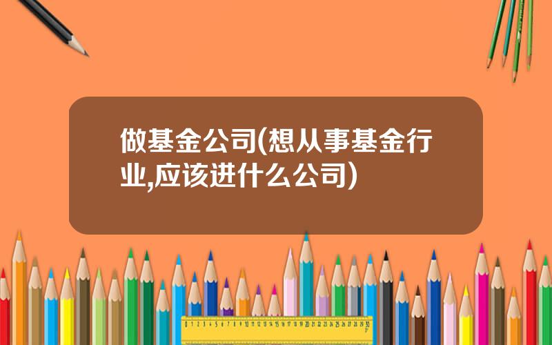 做基金公司(想从事基金行业,应该进什么公司)