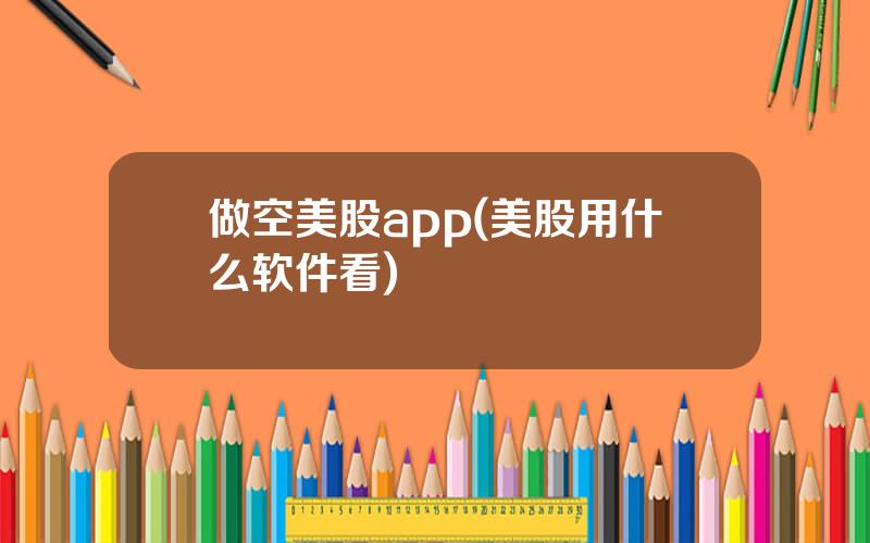 做空美股app(美股用什么软件看)