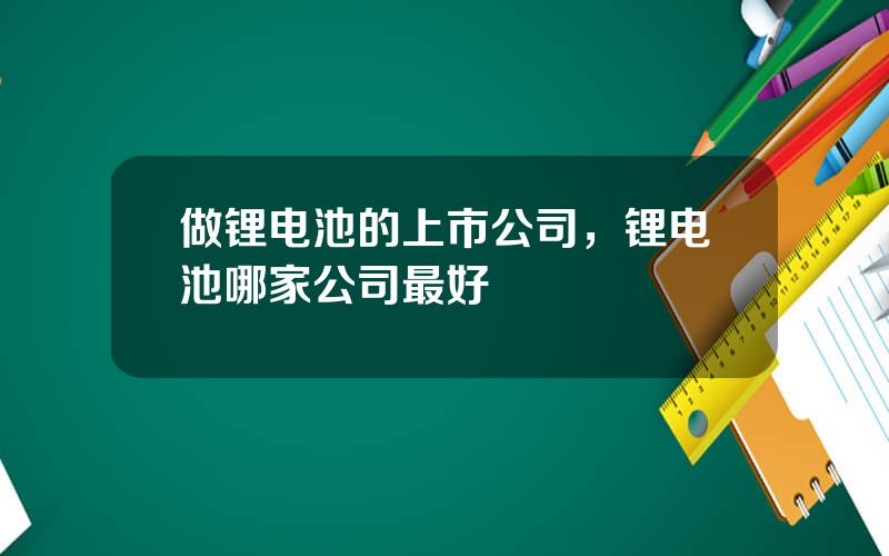 做锂电池的上市公司，锂电池哪家公司最好