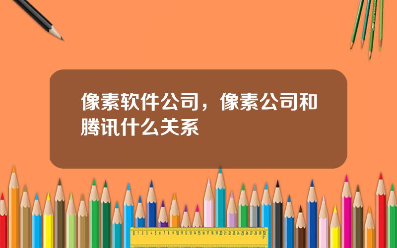 像素软件公司，像素公司和腾讯什么关系