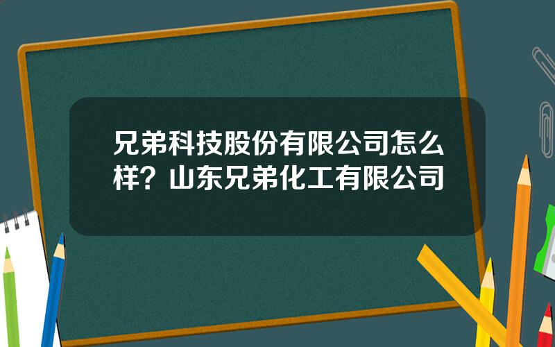 兄弟科技股份有限公司怎么样？山东兄弟化工有限公司