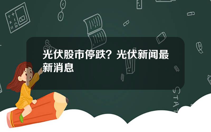 光伏股市停跌？光伏新闻最新消息