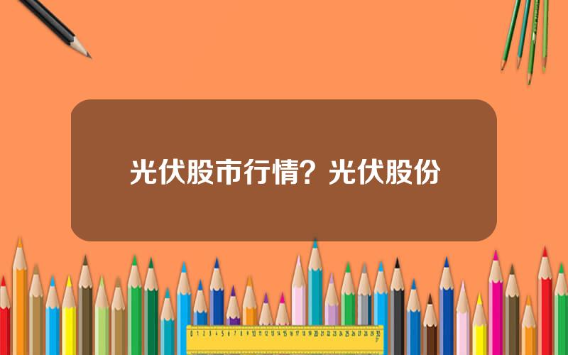 光伏股市行情？光伏股份