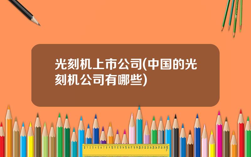 光刻机上市公司(中国的光刻机公司有哪些)