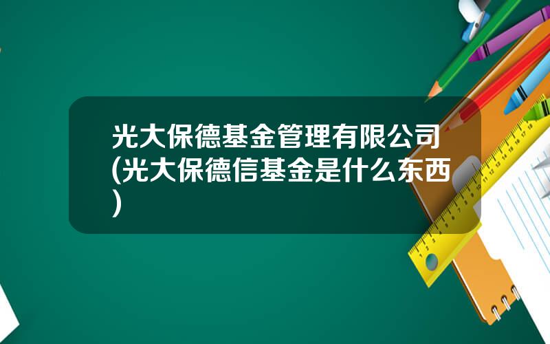 光大保德基金管理有限公司(光大保德信基金是什么东西)