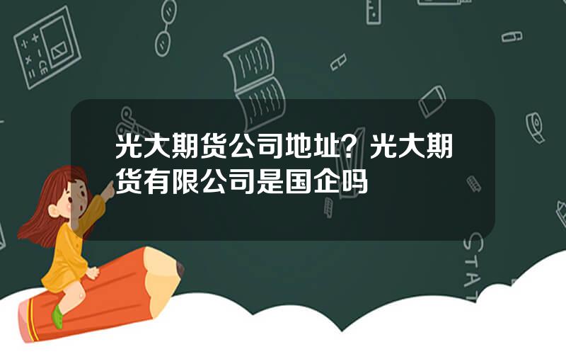 光大期货公司地址？光大期货有限公司是国企吗