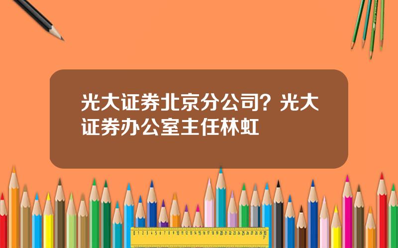 光大证券北京分公司？光大证券办公室主任林虹