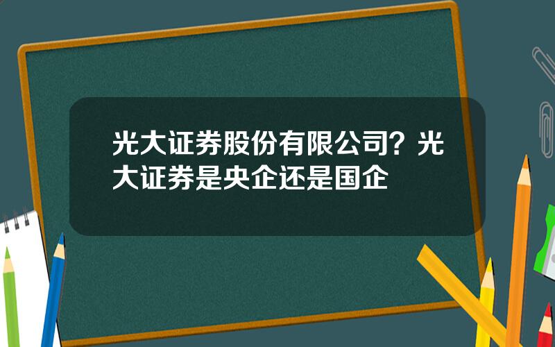 光大证券股份有限公司？光大证券是央企还是国企