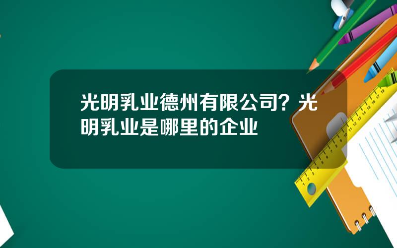 光明乳业德州有限公司？光明乳业是哪里的企业