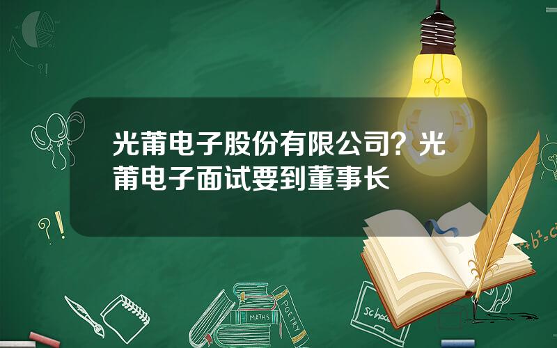 光莆电子股份有限公司？光莆电子面试要到董事长