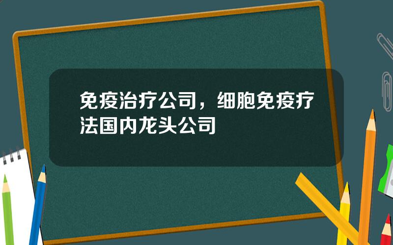 免疫治疗公司，细胞免疫疗法国内龙头公司