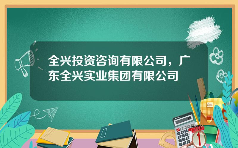 全兴投资咨询有限公司，广东全兴实业集团有限公司