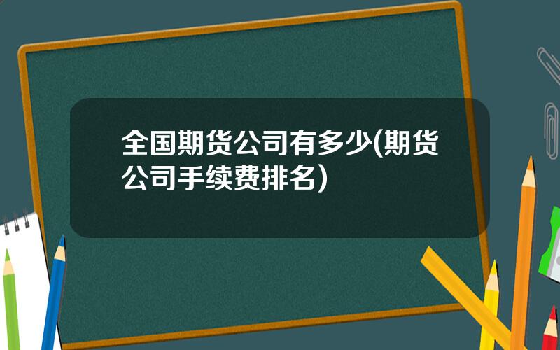 全国期货公司有多少(期货公司手续费排名)