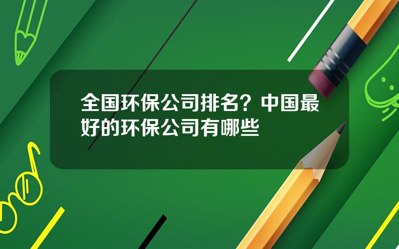 全国环保公司排名？中国最好的环保公司有哪些