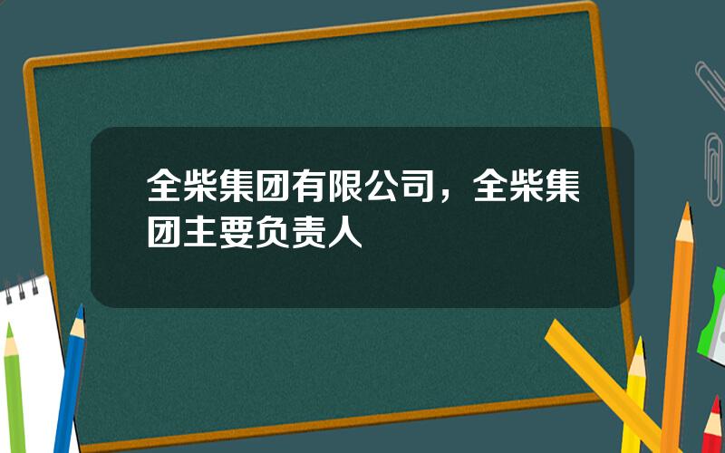 全柴集团有限公司，全柴集团主要负责人