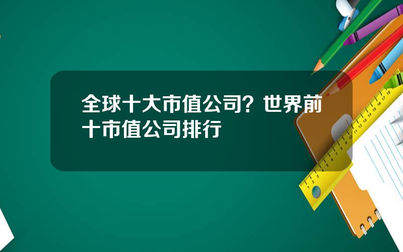 全球十大市值公司？世界前十市值公司排行