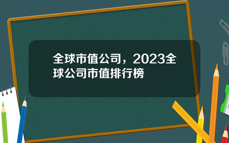 全球市值公司，2023全球公司市值排行榜