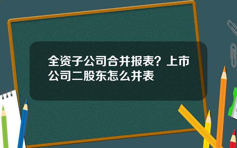 全资子公司合并报表？上市公司二股东怎么并表