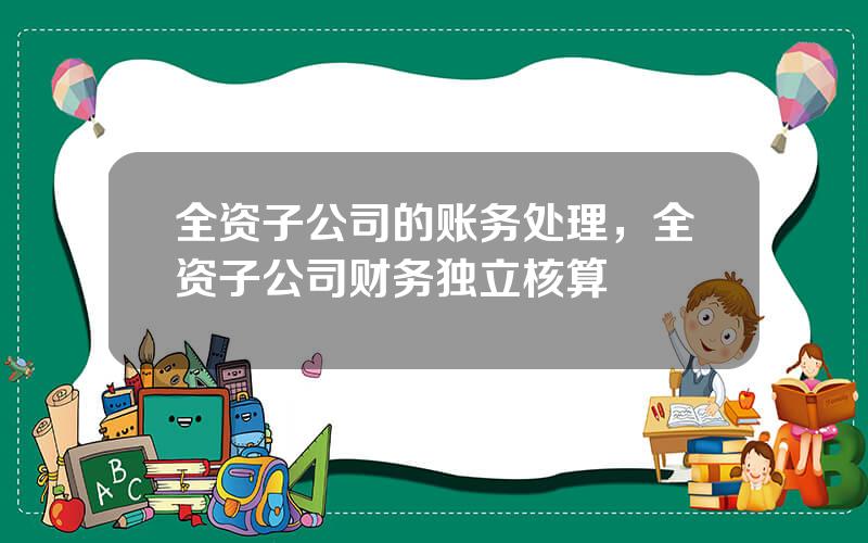 全资子公司的账务处理，全资子公司财务独立核算