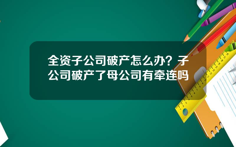 全资子公司破产怎么办？子公司破产了母公司有牵连吗