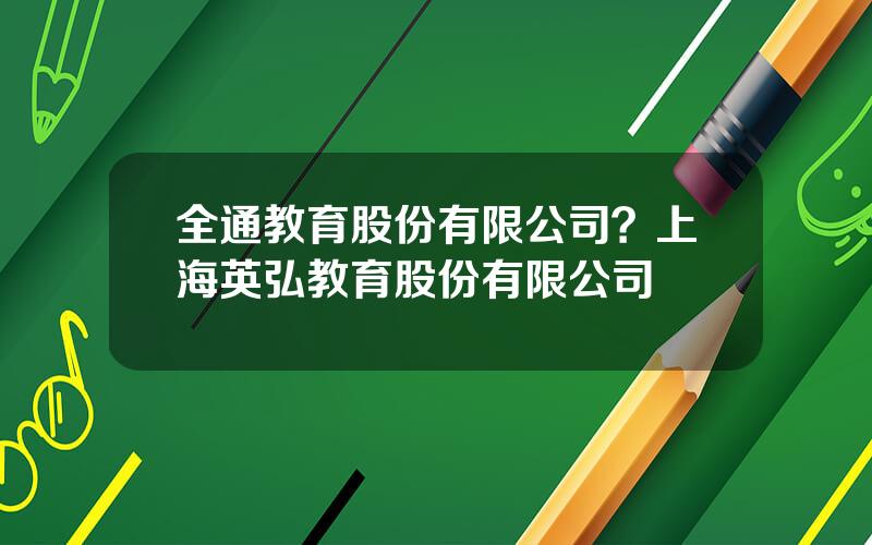 全通教育股份有限公司？上海英弘教育股份有限公司