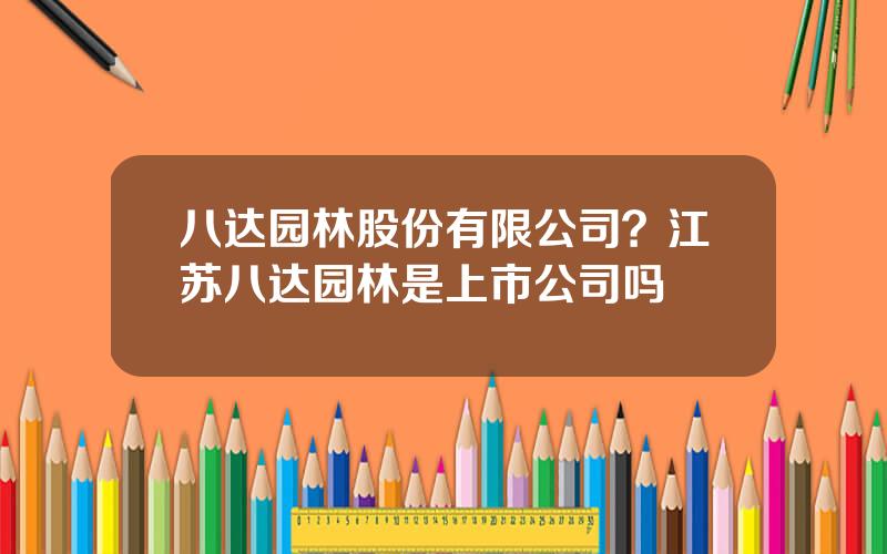 八达园林股份有限公司？江苏八达园林是上市公司吗