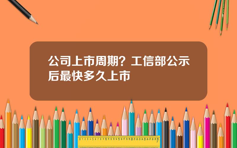 公司上市周期？工信部公示后最快多久上市