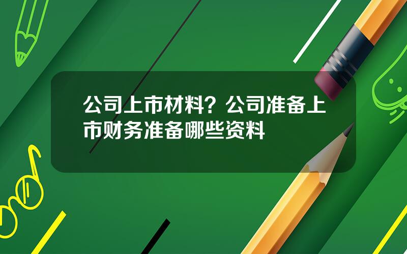 公司上市材料？公司准备上市财务准备哪些资料