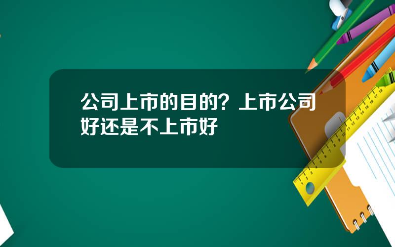 公司上市的目的？上市公司好还是不上市好