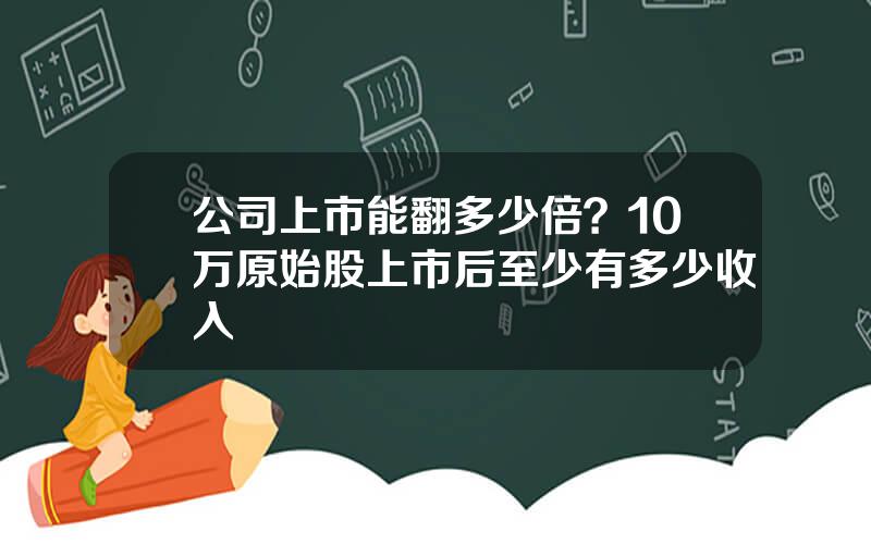 公司上市能翻多少倍？10万原始股上市后至少有多少收入