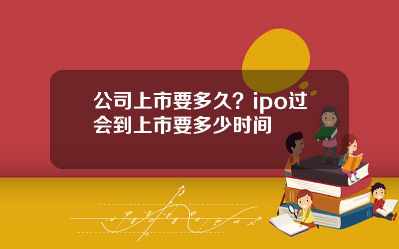 公司上市要多久？ipo过会到上市要多少时间