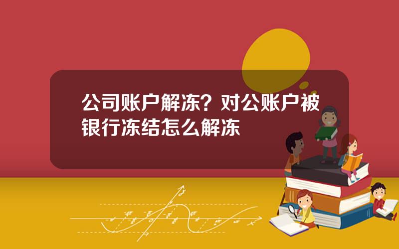 公司账户解冻？对公账户被银行冻结怎么解冻