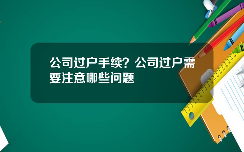 公司过户手续？公司过户需要注意哪些问题