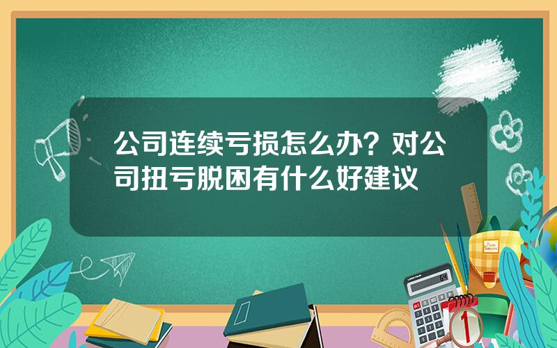 公司连续亏损怎么办？对公司扭亏脱困有什么好建议