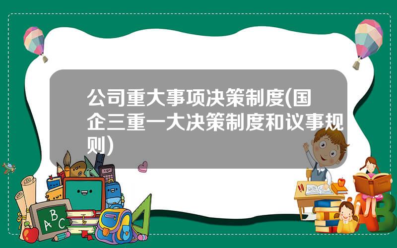 公司重大事项决策制度(国企三重一大决策制度和议事规则)