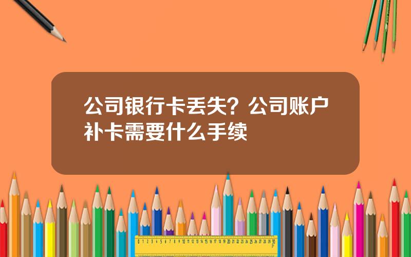 公司银行卡丢失？公司账户补卡需要什么手续