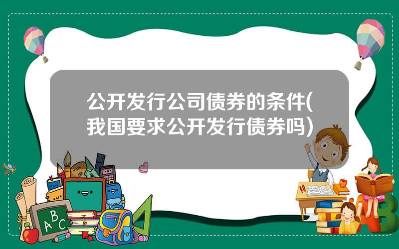 公开发行公司债券的条件(我国要求公开发行债券吗)