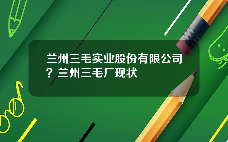 兰州三毛实业股份有限公司？兰州三毛厂现状