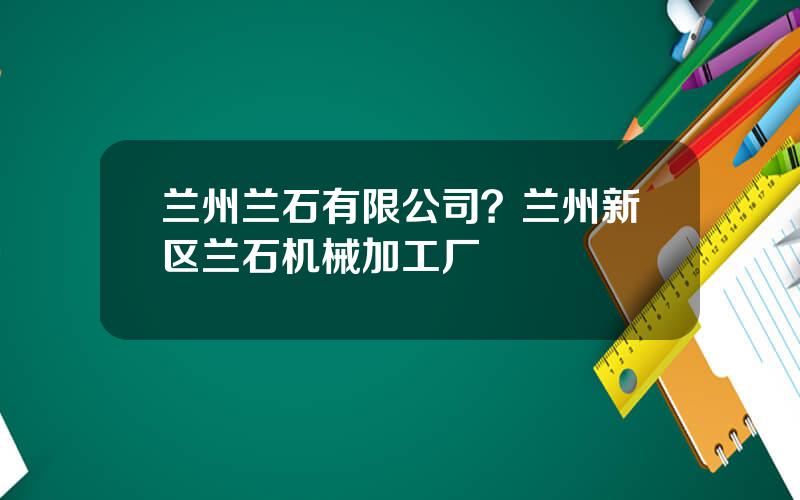 兰州兰石有限公司？兰州新区兰石机械加工厂