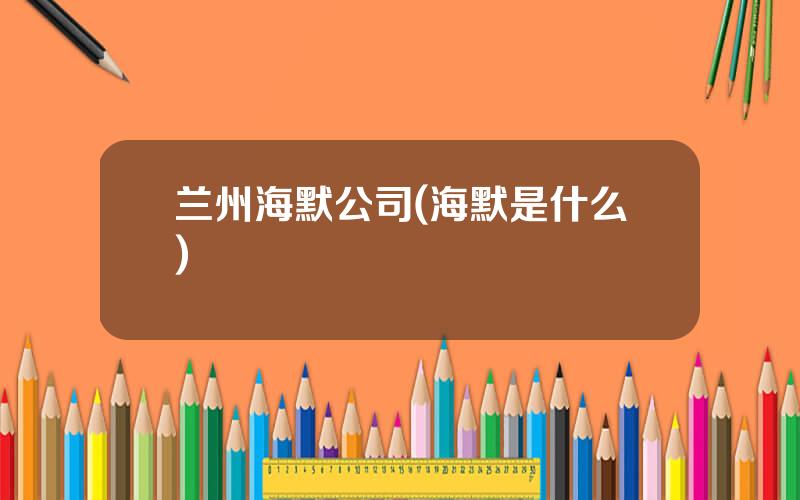 兰州海默公司(海默是什么)