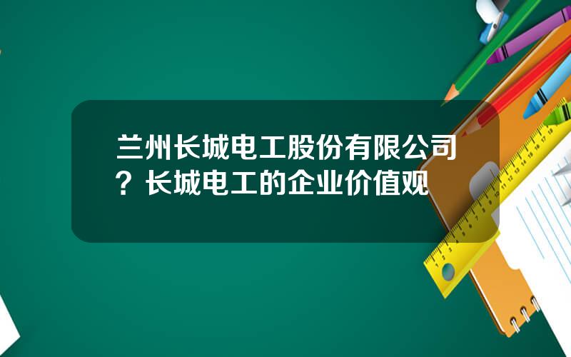 兰州长城电工股份有限公司？长城电工的企业价值观