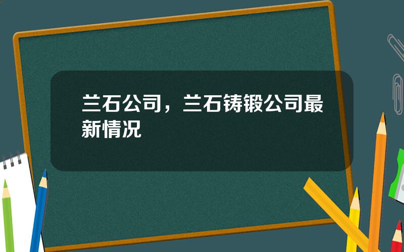 兰石公司，兰石铸锻公司最新情况