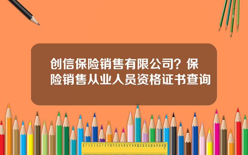 创信保险销售有限公司？保险销售从业人员资格证书查询