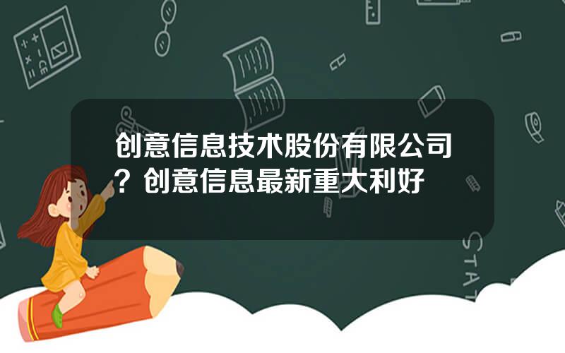 创意信息技术股份有限公司？创意信息最新重大利好