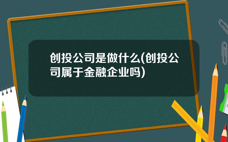 创投公司是做什么(创投公司属于金融企业吗)