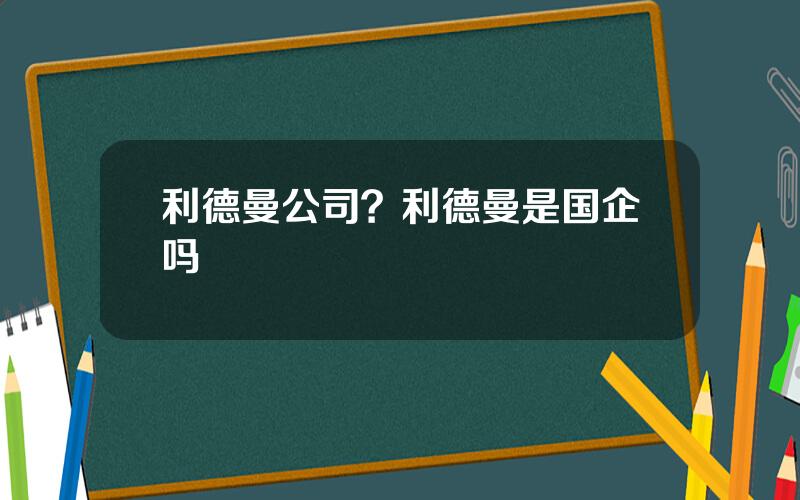 利德曼公司？利德曼是国企吗