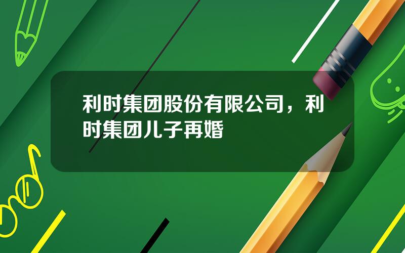 利时集团股份有限公司，利时集团儿子再婚