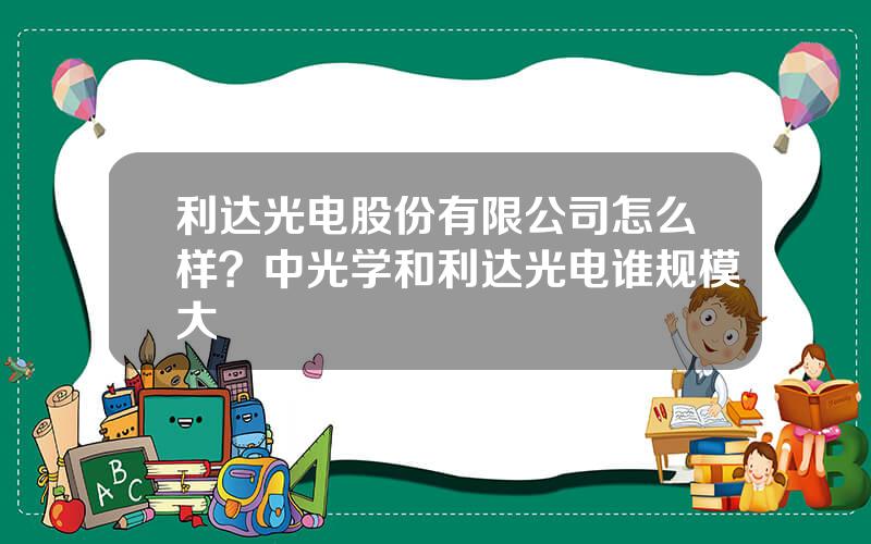 利达光电股份有限公司怎么样？中光学和利达光电谁规模大