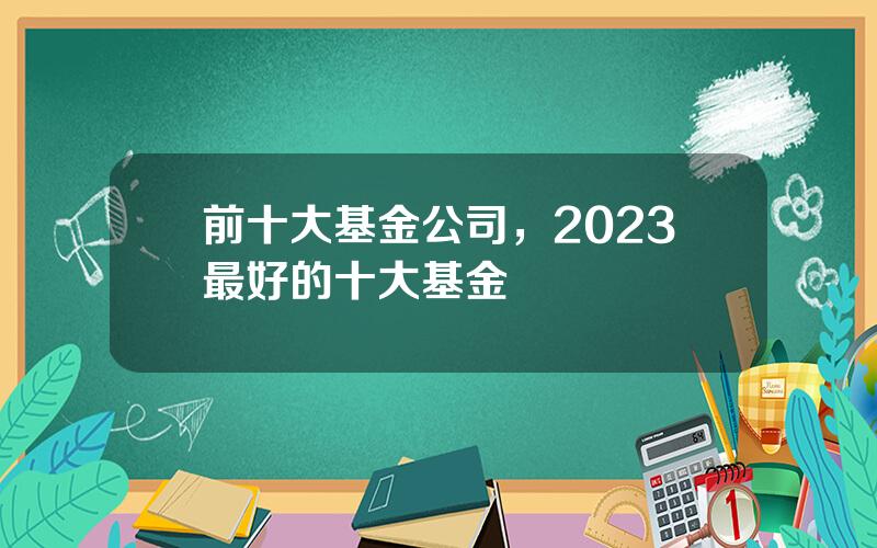 前十大基金公司，2023最好的十大基金