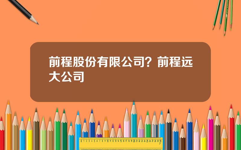 前程股份有限公司？前程远大公司